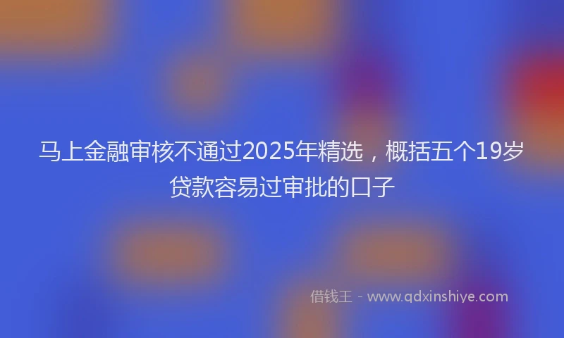 马上金融审核不通过2025年精选，概括五个19岁贷款容易过审批的口子