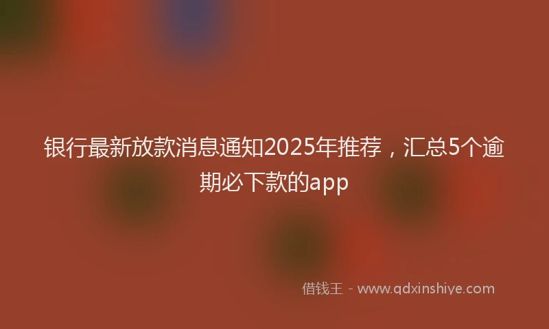 银行最新放款消息通知2025年推荐，汇总5个逾期必下款的app