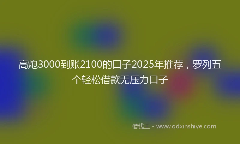 高炮3000到账2100的口子2025年推荐，罗列五个轻松借款无压力口子