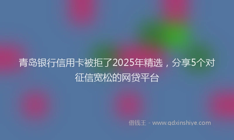 青岛银行信用卡被拒了2025年精选，分享5个对征信宽松的网贷平台
