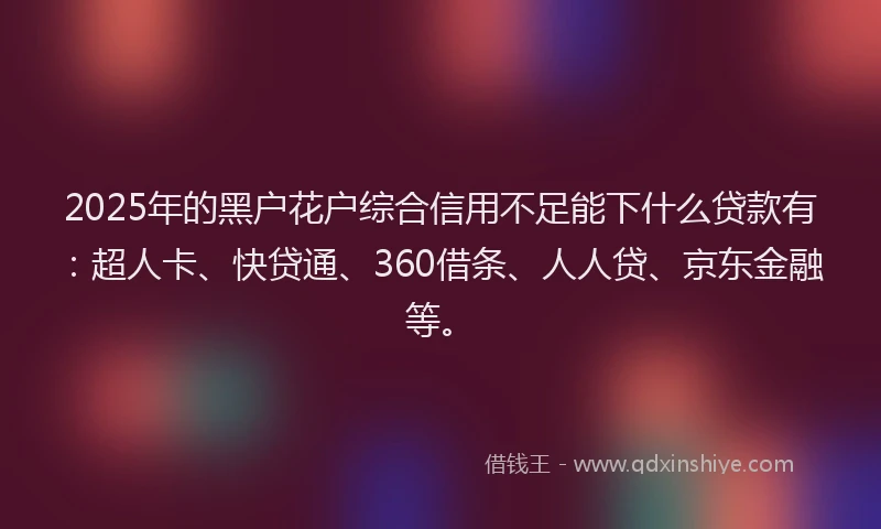 2025年的黑户花户综合信用不足能下什么贷款有：超人卡、快贷通、360借条、人人贷、京东金融等。