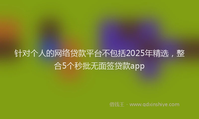 针对个人的网络贷款平台不包括2025年精选，整合5个秒批无面签贷款app