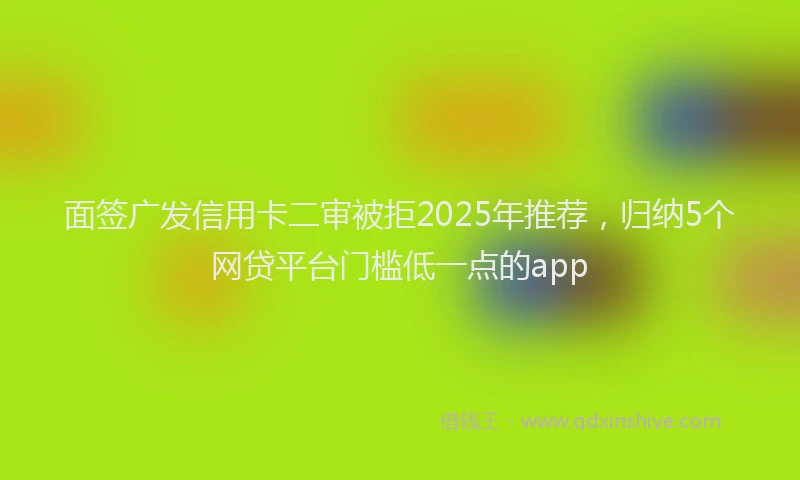 面签广发信用卡二审被拒2025年推荐，归纳5个网贷平台门槛低一点的app