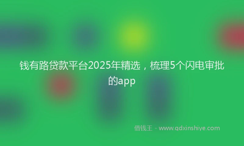 钱有路贷款平台2025年精选，梳理5个闪电审批的app