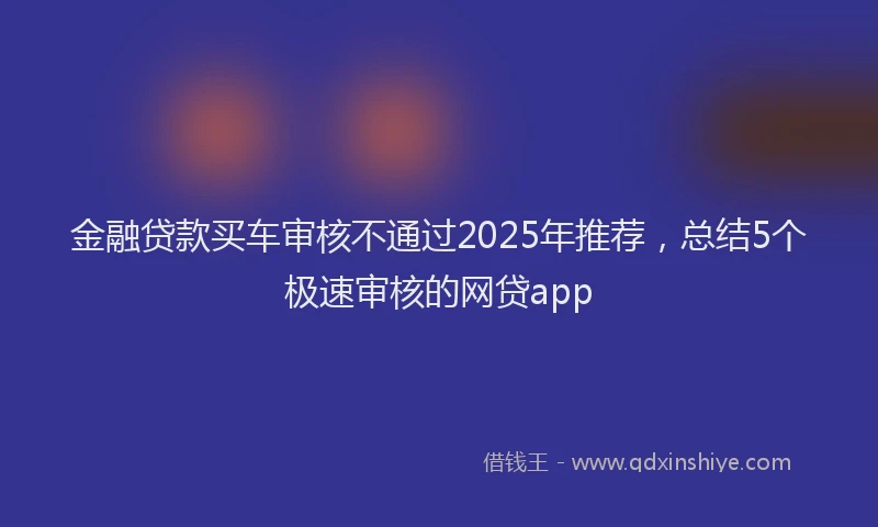 金融贷款买车审核不通过2025年推荐，总结5个极速审核的网贷app
