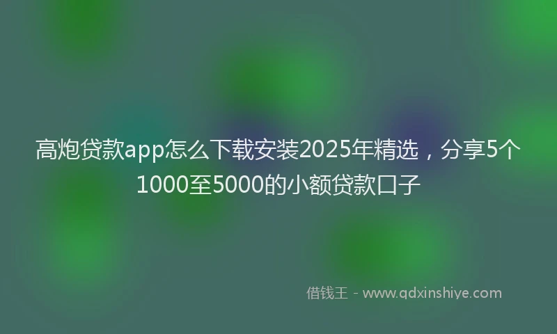 高炮贷款app怎么下载安装2025年精选，分享5个1000至5000的小额贷款口子