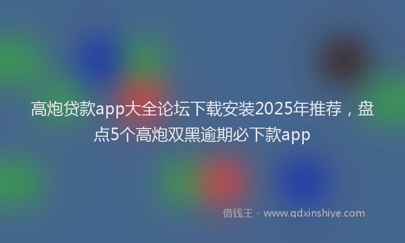 高炮贷款app大全论坛下载安装2025年推荐，盘点5个高炮双黑逾期必下款app