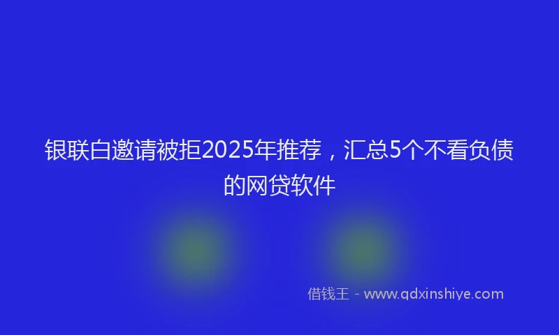 银联白邀请被拒2025年推荐，汇总5个不看负债的网贷软件