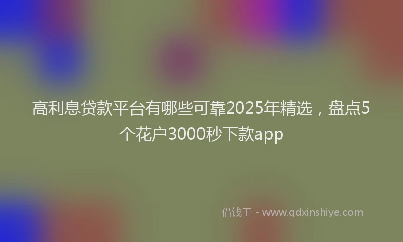 高利息贷款平台有哪些可靠2025年精选，盘点5个花户3000秒下款app