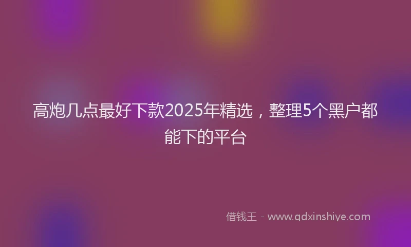 高炮几点最好下款2025年精选，整理5个黑户都能下的平台