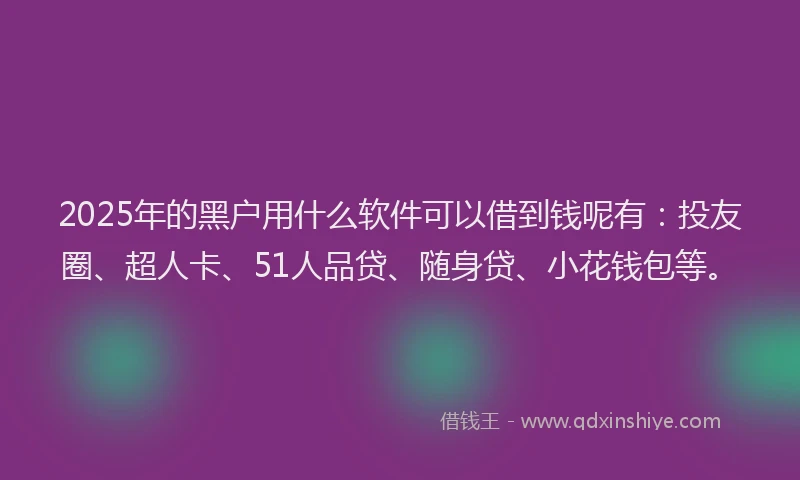2025年的黑户用什么软件可以借到钱呢有：投友圈、超人卡、51人品贷、随身贷、小花钱包等。