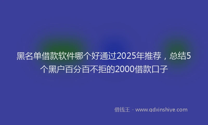 黑名单借款软件哪个好通过2025年推荐，总结5个黑户百分百不拒的2000借款口子