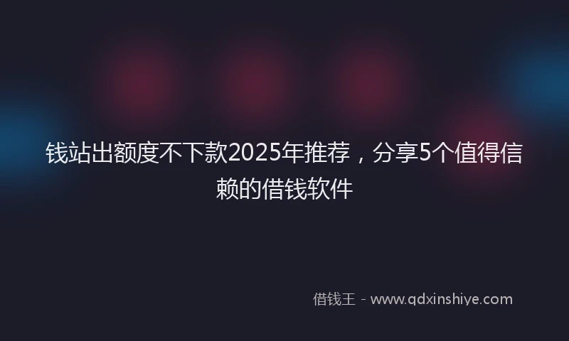 钱站出额度不下款2025年推荐，分享5个值得信赖的借钱软件
