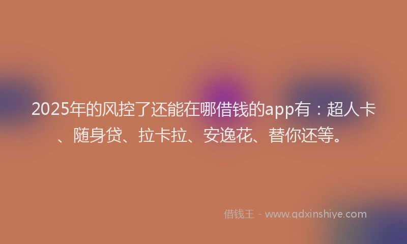 2025年的风控了还能在哪借钱的app有:超人卡、随身贷、拉卡拉、安逸花、替你还等。
