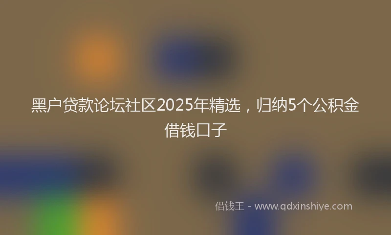 黑户贷款论坛社区2025年精选，归纳5个公积金借钱口子