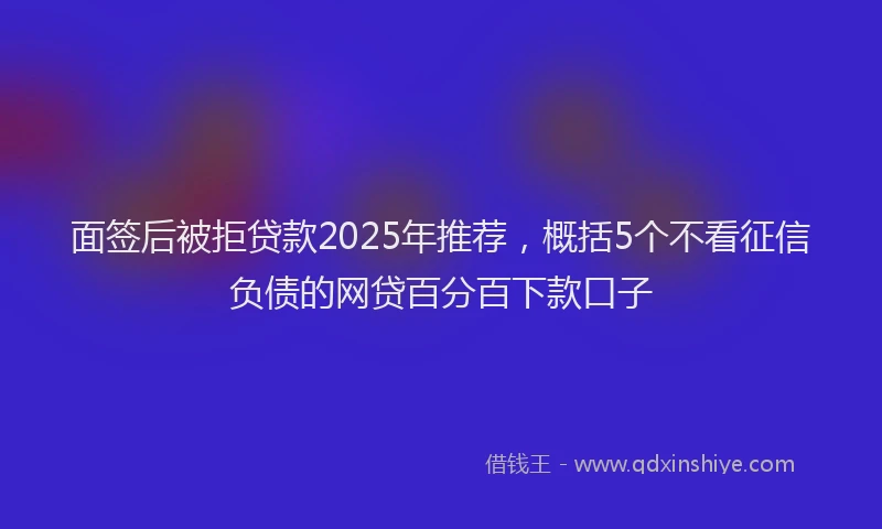 面签后被拒贷款2025年推荐，概括5个不看征信负债的网贷百分百下款口子