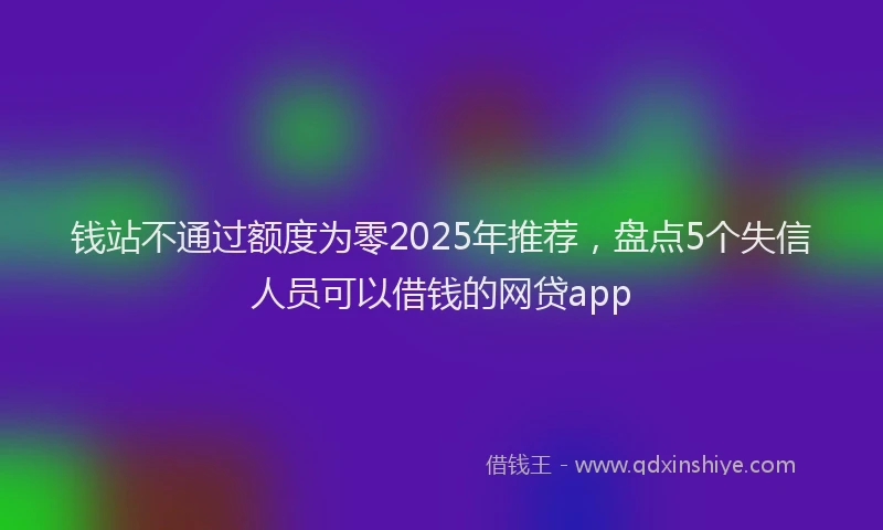 钱站不通过额度为零2025年推荐，盘点5个失信人员可以借钱的网贷app