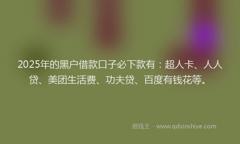 2025年的黑户借款口子必下款有：超人卡、人人贷、美团生活费、功夫贷、百度有钱花等。