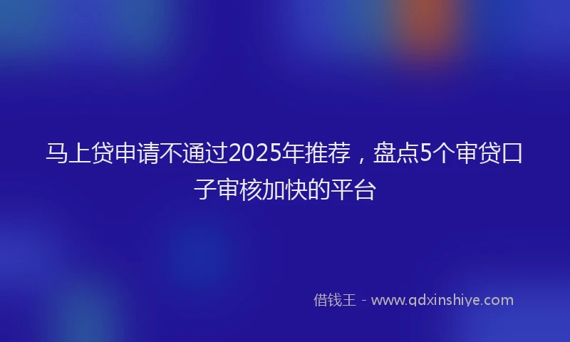 马上贷申请不通过2025年推荐，盘点5个审贷口子审核加快的平台
