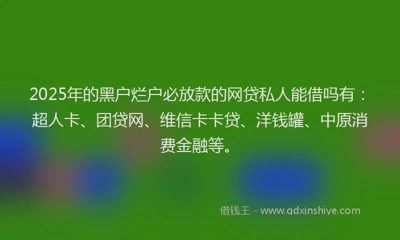 2025年的黑户烂户必放款的网贷私人能借吗有：超人卡、团贷网、维信卡卡贷、洋钱罐、中原消费金融等。