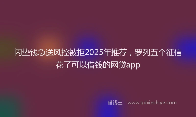 闪垫钱急送风控被拒2025年推荐，罗列五个征信花了可以借钱的网贷app
