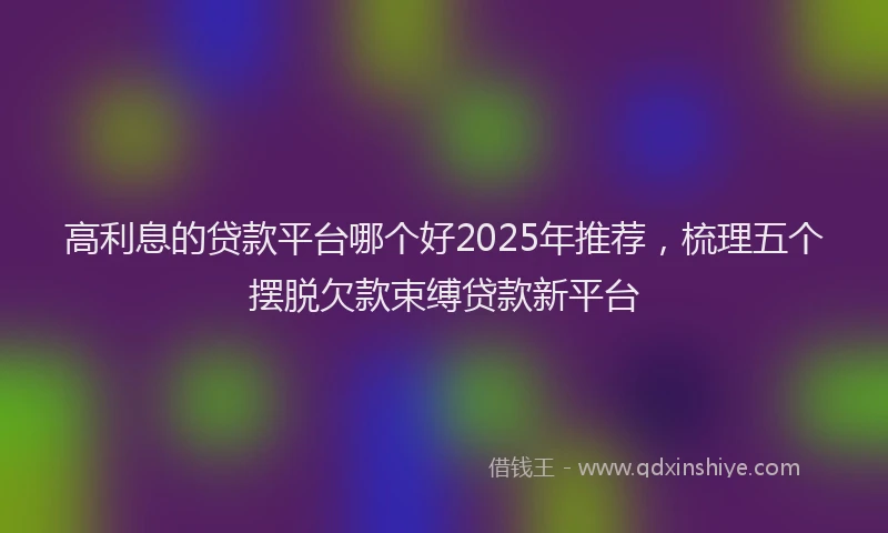 高利息的贷款平台哪个好2025年推荐，梳理五个摆脱欠款束缚贷款新平台