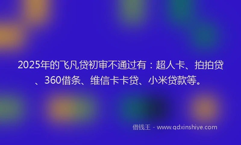 2025年的飞凡贷初审不通过有：超人卡、拍拍贷、360借条、维信卡卡贷、小米贷款等。