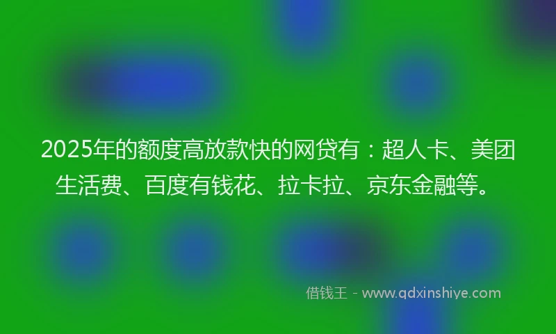 2025年的额度高放款快的网贷有：超人卡、美团生活费、百度有钱花、拉卡拉、京东金融等。