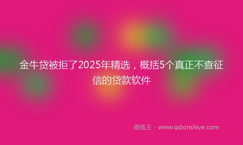 金牛贷被拒了2025年精选，概括5个真正不查征信的贷款软件