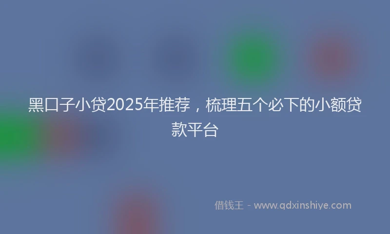 黑口子小贷2025年推荐，梳理五个必下的小额贷款平台