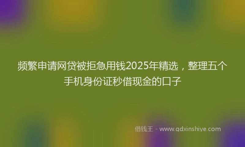 频繁申请网贷被拒急用钱2025年精选，整理五个手机身份证秒借现金的口子