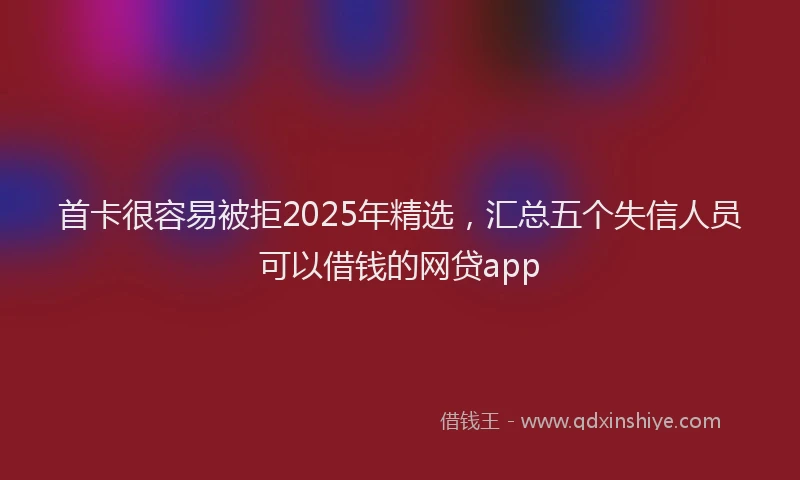 首卡很容易被拒2025年精选，汇总五个失信人员可以借钱的网贷app