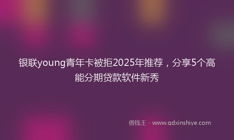 银联young青年卡被拒2025年推荐，分享5个高能分期贷款软件新秀