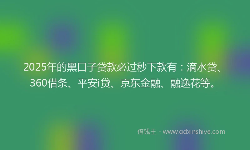 2025年的黑口子贷款必过秒下款有：滴水贷、360借条、平安i贷、京东金融、融逸花等。