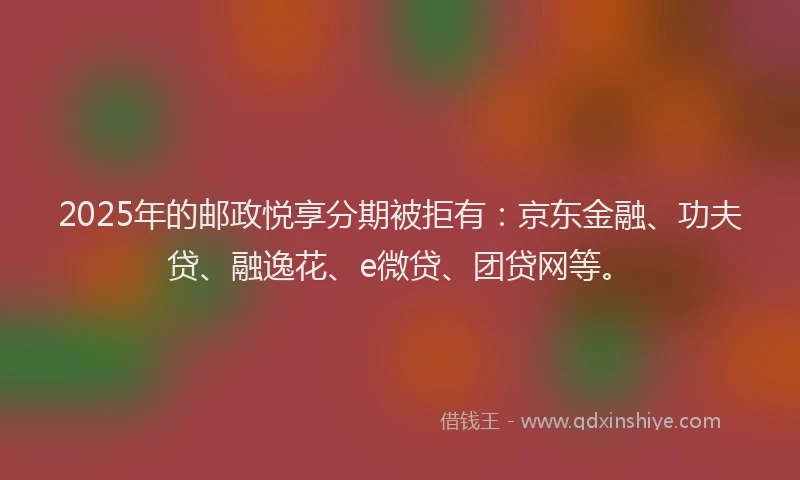 2025年的邮政悦享分期被拒有：京东金融、功夫贷、融逸花、e微贷、团贷网等。