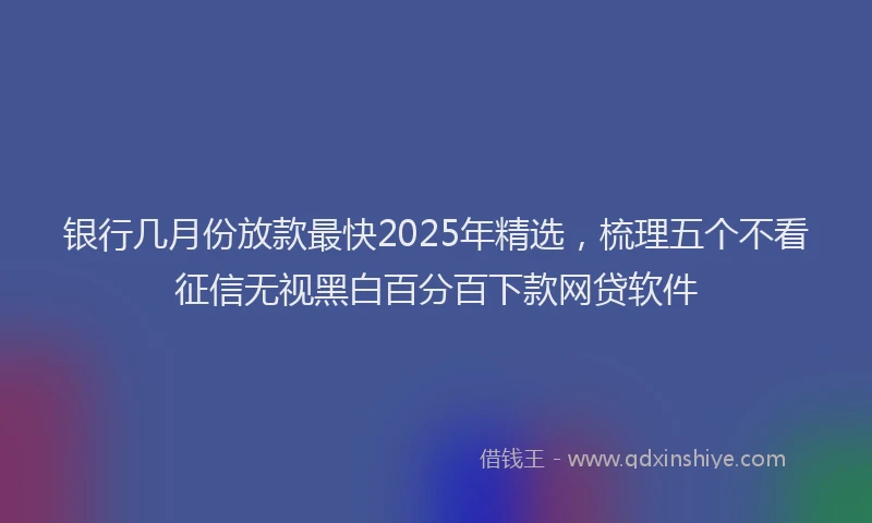 银行几月份放款最快2025年精选，梳理五个不看征信无视黑白百分百下款网贷软件