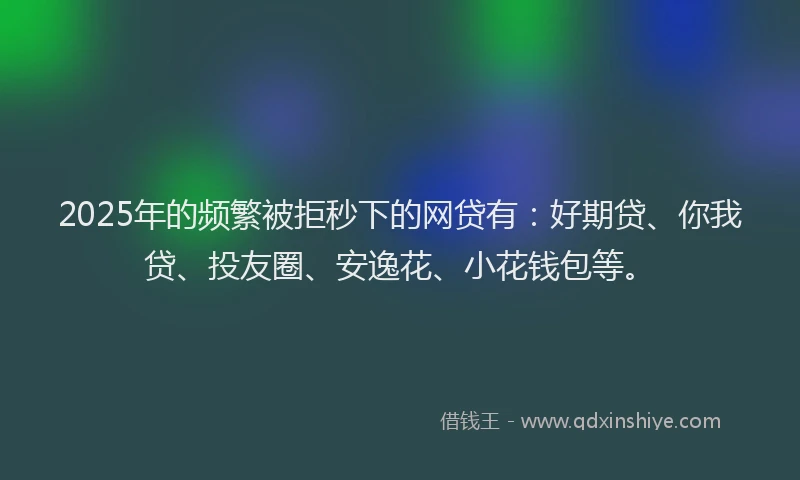 2025年的频繁被拒秒下的网贷有：好期贷、你我贷、投友圈、安逸花、小花钱包等。