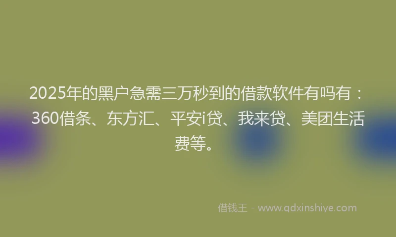2025年的黑户急需三万秒到的借款软件有吗有：360借条、东方汇、平安i贷、我来贷、美团生活费等。