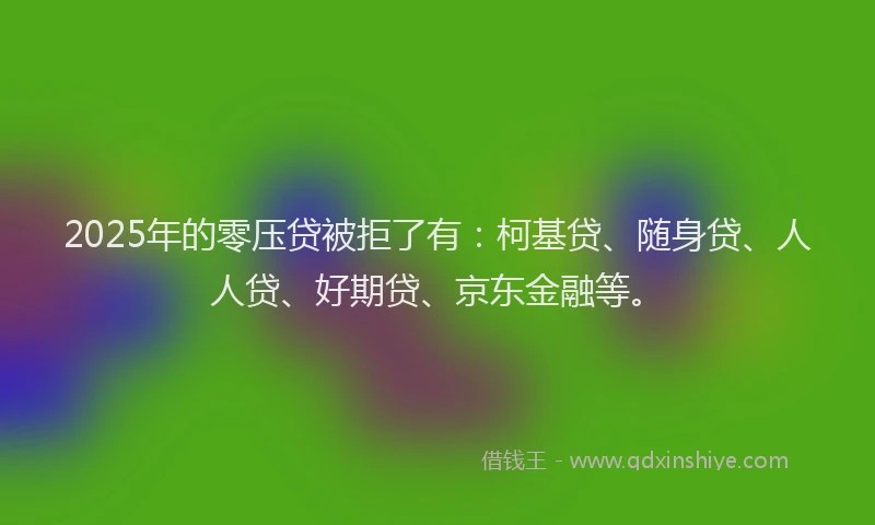 2025年的零压贷被拒了有：柯基贷、随身贷、人人贷、好期贷、京东金融等。