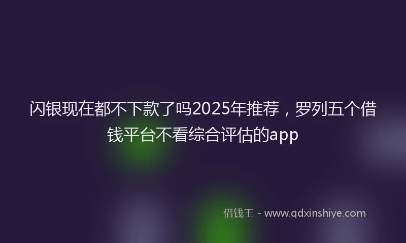 闪银现在都不下款了吗2025年推荐，罗列五个借钱平台不看综合评估的app