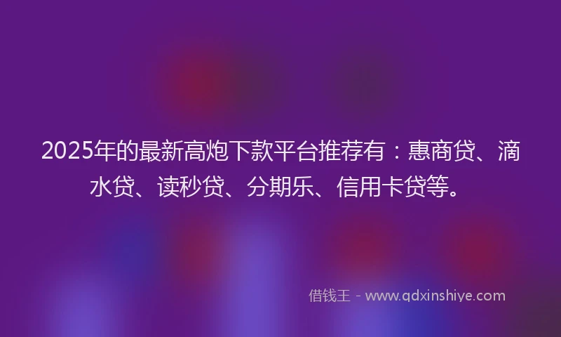 2025年的最新高炮下款平台推荐有：惠商贷、滴水贷、读秒贷、分期乐、信用卡贷等。
