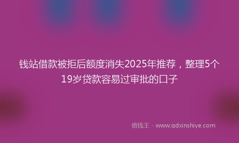 钱站借款被拒后额度消失2025年推荐，整理5个19岁贷款容易过审批的口子