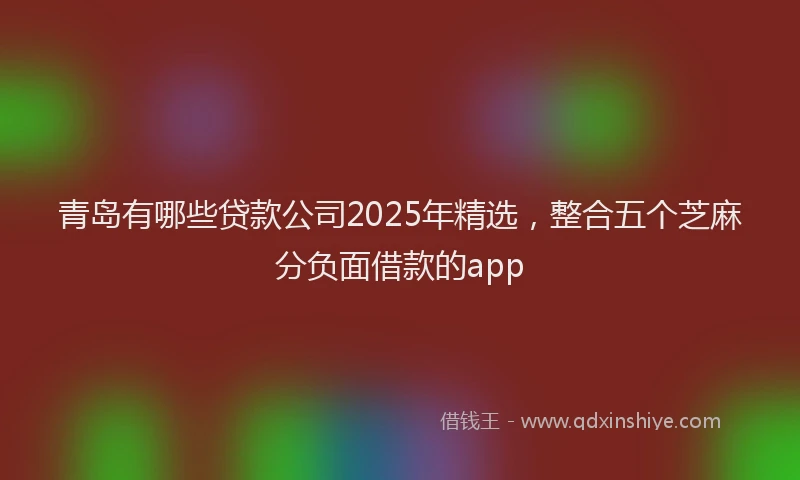 青岛有哪些贷款公司2025年精选，整合五个芝麻分负面借款的app