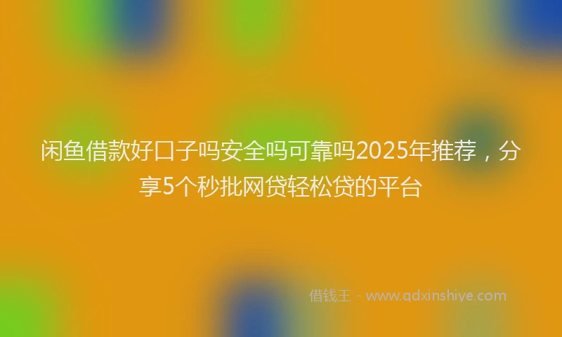 闲鱼借款好口子吗安全吗可靠吗2025年推荐，分享5个秒批网贷轻松贷的平台