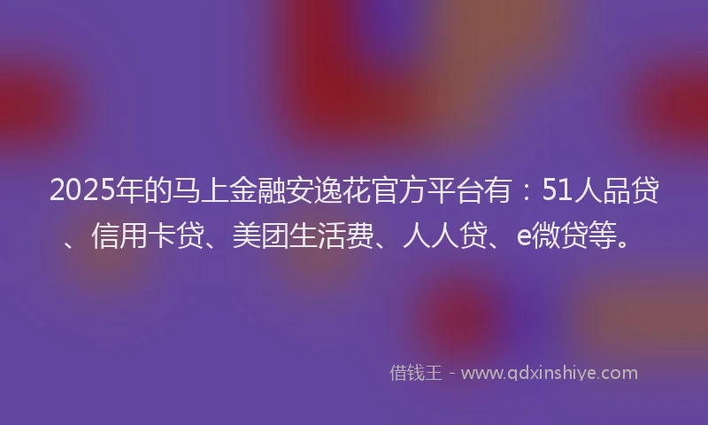 2025年的马上金融安逸花官方平台有：51人品贷、信用卡贷、美团生活费、人人贷、e微贷等。