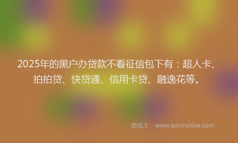 2025年的黑户办贷款不看征信包下有：超人卡、拍拍贷、快贷通、信用卡贷、融逸花等。
