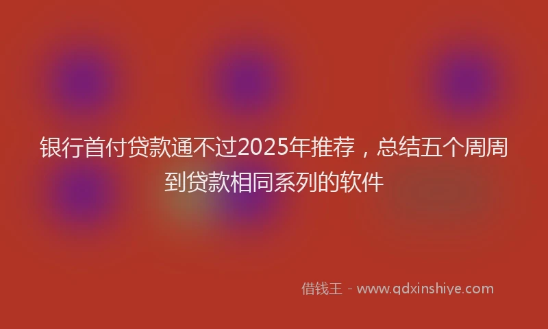 银行首付贷款通不过2025年推荐，总结五个周周到贷款相同系列的软件