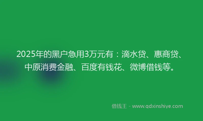 2025年的黑户急用3万元有：滴水贷、惠商贷、中原消费金融、百度有钱花、微博借钱等。