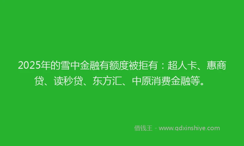 2025年的雪中金融有额度被拒有：超人卡、惠商贷、读秒贷、东方汇、中原消费金融等。