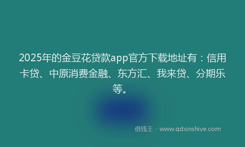 2025年的金豆花贷款app官方下载地址有：信用卡贷、中原消费金融、东方汇、我来贷、分期乐等。